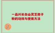 一品兴长白山灵芝孢子粉的功效与使用方法