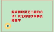 超声提取灵芝三萜的方法？灵芝栽培技术要去那里学