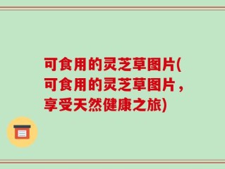 可食用的灵芝草图片(可食用的灵芝草图片，享受天然健康之旅)