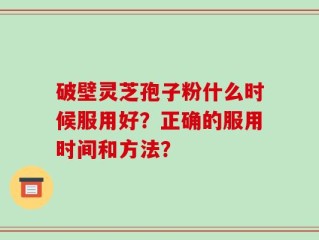 破壁灵芝孢子粉什么时候服用好？正确的服用时间和方法？
