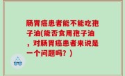 肠胃癌患者能不能吃孢子油(能否食用孢子油，对肠胃癌患者来说是一个问题吗？)