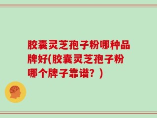 胶囊灵芝孢子粉哪种品牌好(胶囊灵芝孢子粉哪个牌子靠谱？)