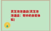 灵芝泡泡酒店(灵芝泡泡酒店：奇妙的亲密体验)