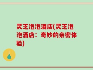 灵芝泡泡酒店(灵芝泡泡酒店：奇妙的亲密体验)