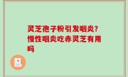 灵芝孢子粉引发咽炎？慢性咽炎吃赤灵芝有用吗