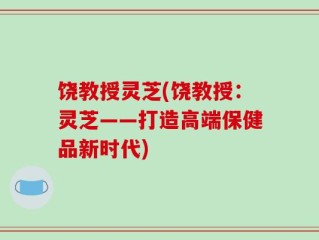 饶教授灵芝(饶教授：灵芝——打造高端保健品新时代)