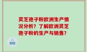 灵芝孢子粉欧洲生产情况分析？了解欧洲灵芝孢子粉的生产与销售？