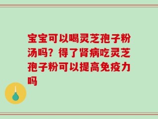 宝宝可以喝灵芝孢子粉汤吗？得了肾病吃灵芝孢子粉可以提高免疫力吗