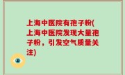 上海中医院有孢子粉(上海中医院发现大量孢子粉，引发空气质量关注)
