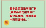 西丰县灵芝孢子粉厂长(西丰县灵芝孢子粉厂长分享经验，传承丰富中药资源特色。)