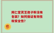 同仁堂灵芝孢子粉没有包装？如何保证有效性和安全性？