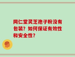 同仁堂灵芝孢子粉没有包装？如何保证有效性和安全性？