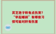 灵芝孢子粉有点伤胃？“早起睡前”有哪些习惯可能对肝有伤害