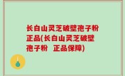 长白山灵芝破壁孢子粉正品(长白山灵芝破壁孢子粉  正品保障)