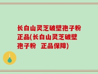 长白山灵芝破壁孢子粉正品(长白山灵芝破壁孢子粉  正品保障)