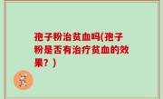 孢子粉治贫血吗(孢子粉是否有治疗贫血的效果？)