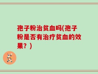 孢子粉治贫血吗(孢子粉是否有治疗贫血的效果？)