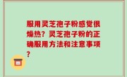 服用灵芝孢子粉感觉很燥热？灵芝孢子粉的正确服用方法和注意事项？