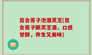 百合莲子泡酒灵芝(百合莲子酿灵芝酒，口感甘醇，养生又美味)