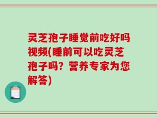 灵芝孢子睡觉前吃好吗视频(睡前可以吃灵芝孢子吗？营养专家为您解答)