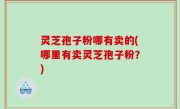 灵芝孢子粉哪有卖的(哪里有卖灵芝孢子粉？)