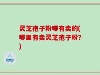 灵芝孢子粉哪有卖的(哪里有卖灵芝孢子粉？)