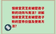恒修堂灵芝皮破壁孢子粉的功效与用法？详解恒修堂灵芝皮破壁孢子粉的营养价值及使用方法？
