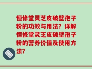 恒修堂灵芝皮破壁孢子粉的功效与用法？详解恒修堂灵芝皮破壁孢子粉的营养价值及使用方法？