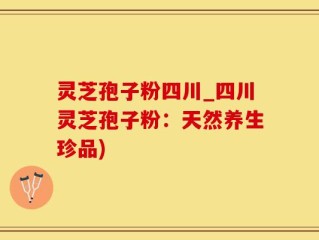 灵芝孢子粉四川_四川灵芝孢子粉：天然养生珍品)