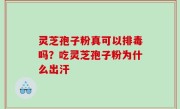 灵芝孢子粉真可以排毒吗？吃灵芝孢子粉为什么出汗