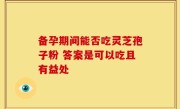 备孕期间能否吃灵芝孢子粉 答案是可以吃且有益处