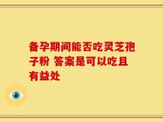 备孕期间能否吃灵芝孢子粉 答案是可以吃且有益处