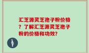 汇芝源灵芝孢子粉价格？了解汇芝源灵芝孢子粉的价格和功效？
