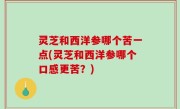 灵芝和西洋参哪个苦一点(灵芝和西洋参哪个口感更苦？)