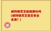 威特健灵芝能随便吃吗(威特健灵芝是否安全食用？)