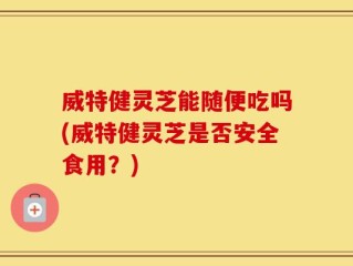 威特健灵芝能随便吃吗(威特健灵芝是否安全食用？)
