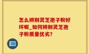 怎么辨别灵芝孢子粉好坏呢_如何辨别灵芝孢子粉质量优劣？