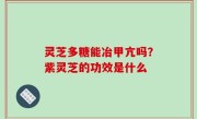 灵芝多糖能冶甲亢吗？紫灵芝的功效是什么