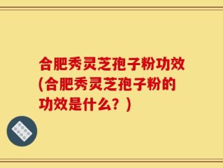 合肥秀灵芝孢子粉功效(合肥秀灵芝孢子粉的功效是什么？)