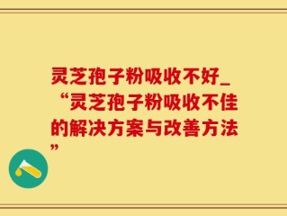 灵芝孢子粉吸收不好_“灵芝孢子粉吸收不佳的解决方案与改善方法”