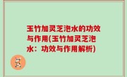 玉竹加灵芝泡水的功效与作用(玉竹加灵芝泡水：功效与作用解析)