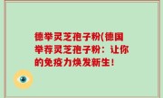 德举灵芝孢子粉(德国举荐灵芝孢子粉：让你的免疫力焕发新生！