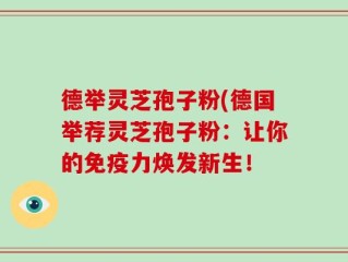 德举灵芝孢子粉(德国举荐灵芝孢子粉：让你的免疫力焕发新生！
