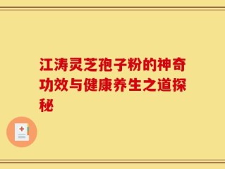 江涛灵芝孢子粉的神奇功效与健康养生之道探秘