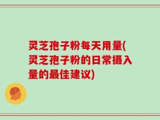 灵芝孢子粉每天用量(灵芝孢子粉的日常摄入量的最佳建议)