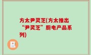 方太尹灵芝(方太推出“尹灵芝”厨电产品系列)