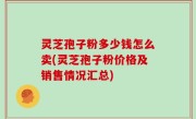 灵芝孢子粉多少钱怎么卖(灵芝孢子粉价格及销售情况汇总)