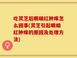 吃灵芝后眼睛红肿痒怎么回事(灵芝引起眼睛红肿痒的原因及处理方法)