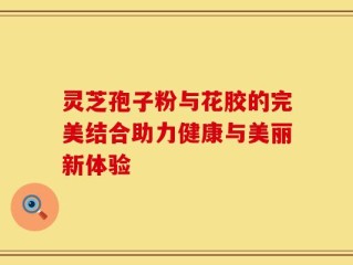灵芝孢子粉与花胶的完美结合助力健康与美丽新体验
