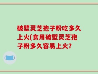 破壁灵芝孢子粉吃多久上火(食用破壁灵芝孢子粉多久容易上火？